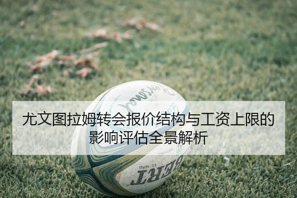 尤文图拉姆转会报价结构与工资上限的影响评估全景解析
